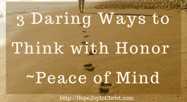 3 Daring Ways to Think with Honor _ Peace of Mind (#Peaceofmind #SelfCare #Philippians48 #AnxietyHelp)