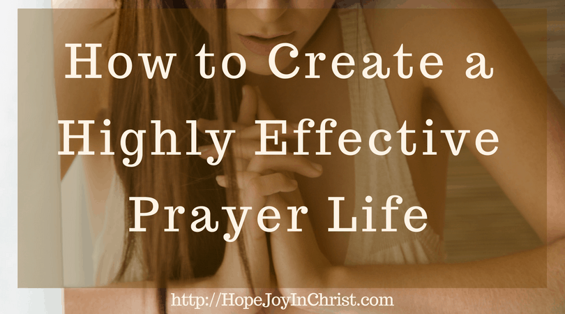 How to Create a Highly Effective Prayer Life - Hope Joy in Christ