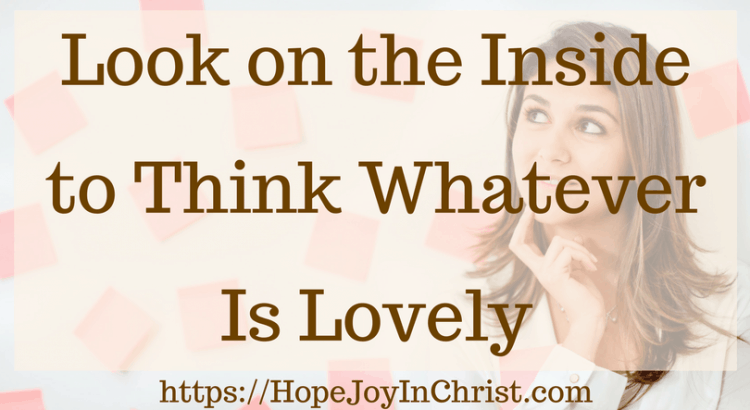 Look on the Inside to Think Whatever Is Lovely #ChristianMarriageAdvice #BiblicalMarriage #AnxietyHelp #ChristianLiving #Philippians48 #Peaceofmind #Whateverislovely #Battlefieldofthemind