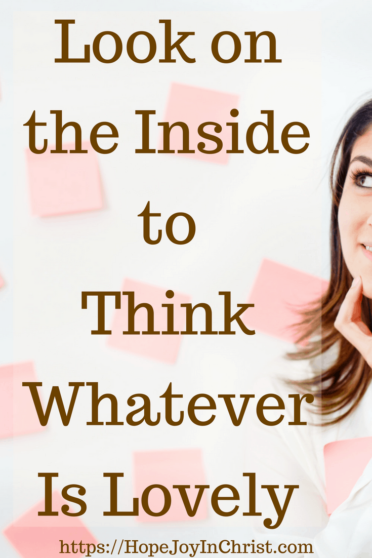 Look on the Inside to Think Whatever Is Lovely PinIt #ChristianMarriageAdvice #BiblicalMarriage #AnxietyHelp #ChristianLiving #Philippians48 #Peaceofmind #Whateverislovely #Battlefieldofthemind