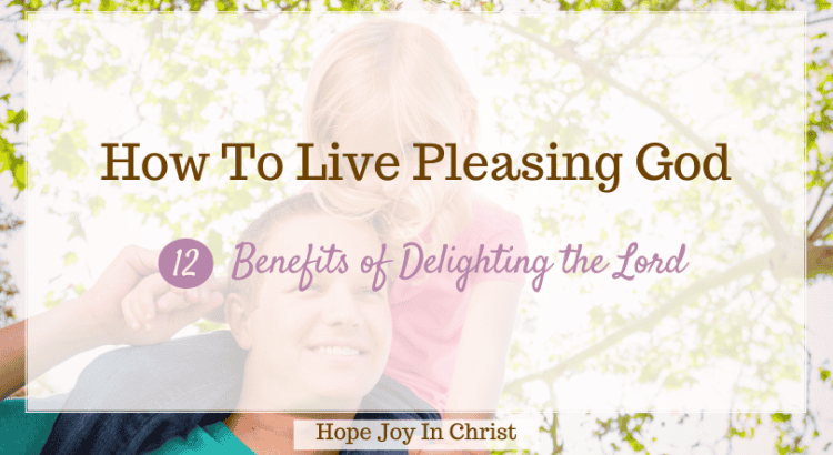 How to Live Pleasing God: 12 Benefits of Delighting the Lord, What is meant by pleasing God? What does the Bible say about pleasing God? What is the one thing that pleases God? How do you know if you are pleasing God? pleasing God Bible verse, faith pleasing God, pleasing God not man Bible verses, verses about pleasing God, benefits of pleasing God, living in a way that pleases God, pleasing God Scriptures, #hopejoyinchrist