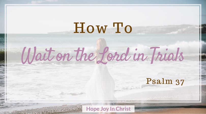 How To Wait on The Lord in Trials: Psalm 37 - Hope Joy in Christ